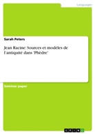 Sarah Peters - Jean Racine: Sources et mod&egrave;les de l'antiquit&eacute; dans 'Ph&egrave;dre'