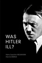 Henri Eberle, Henrik Eberle, Henrik Neumann Eberle, Eberle Henrik, H Neumann, Hans-Joachim Neumann... - Was Hitler Ill? - A Final Diagnosis