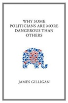 J Gilligan, James Gilligan, Gilligan James - Why Some Politicians Are More Dangerous Than Others