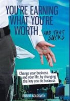 Robert Goldsmith - YOU'RE EARNING WHAT YOU DESERVE ... And That Sucks: Change your life by changing the way you do business