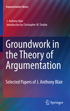 J Anthony Blair, J. A. Blair, J. Anthony Blair, Christopher Tindale, Christopher W. Tindale, Christophe W Tindale... - Groundwork in the Theory of Argumentation