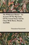 Theodore Roosevelt, Theodore Iv Roosevelt - The Wilderness Hunter - An Account of the Big Game of the United States and Its Chase with Horse, Hound, and Rifle