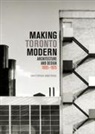 Christopher Armstrong - Making Toronto Modern: Architecture and Design, 1895-1975 Volume 13