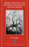 Tony James, Tony (Former Senior Lecturer in French James, James Tony - Dream, Creativity, and Madness in Nineteenth-Century France