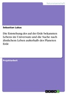 Sebastian Lukas - Die Entstehung des auf der Erde bekannten Lebens im Universum und die Suche nach &auml;hnlichem Leben au&szlig;erhalb des Planeten Erde