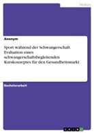 Anonym, Anonymous - Sport w&auml;hrend der Schwangerschaft. Evaluation eines schwangerschaftsbegleitenden Kurskonzeptes f&uuml;r den Gesundheitsmarkt