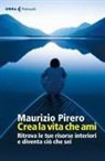Maurizio Pirero - Crea la vita che ami. Ritrova le tue risorse interiori e diventa ci&ograve; che sei