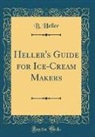 B. Heller - Heller's Guide for Ice-Cream Makers (Classic Reprint)