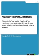 Giselle Mag Casta&ntilde;eda L, Karen Patri Casta&ntilde;eda L, Giselle Maggie-Fer Casta&ntilde;eda L., Karen Patricia Casta&ntilde;eda L., Aldo Antoni Casta&ntilde;eda V, Aldo Antonio Casta&ntilde;eda V... - Efecto de la "red social Facebook" en estudiantes universitarios. El caso de una universidad privada en Los Altos de Jalisco, M&eacute;xico