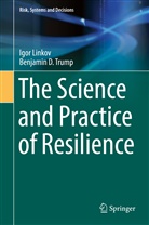 Igo Linkov, Igor Linkov, Benjamin D Trump, Benjamin D. Trump - The Science and Practice of Resilience