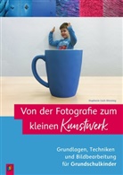 Stephanie Cech-Wenning - Von der Fotografie zum kleinen Kunstwerk - Grundlagen, Techniken und Bildbearbeitung f&uuml;r Grundschulkinder