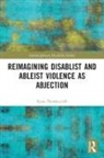 Ryan Thorneycroft - Reimagining Disablist and Ableist Violence As Abjection