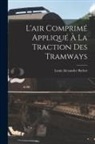 Louis Alexandre Barbet - L'air Comprim&eacute; Appliqu&eacute; &Agrave; La Traction Des Tramways