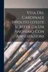 Anonymous - Vita Del Cardinale Ippolito I.d'este Scritta Da Un Anonimo Con Annotazioni