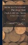 P. R. Cola - How to Develope Productive Industry in India and the East: Mills and Factories for Ginning, Spinning, and Weaving Cotton; Jute and Silk Manufactures