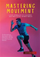 Antony Zef - MASTERING MOVEMENT: A NEW APPROACH TO COACHING AND PRACTICING SPORTS SKILLS