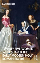 Katrin Keller - Twenty-Five Women Who Shaped the Early Modern Holy Roman Empire