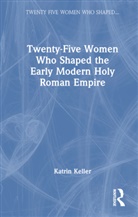 Katrin Keller - Twenty-Five Women Who Shaped the Early Modern Holy Roman Empire
