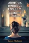 James Hitchcock, Hitchcock James - Abortion, Religious Freedom, and Catholic Politics