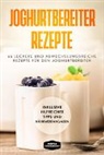 Simple Cookbooks - Joghurtbereiter Rezepte: 66 leckere und abwechslungsreiche Rezepte f&uuml;r den Joghurtbereiter - Inklusive hilfreicher Tipps und N&auml;hrwertangaben
