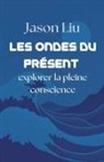 Jason Liu - Les ondes du pr&eacute;sent, explorer la pleine conscience