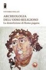 Vittorio Fincati - Archeologia dell'odio religioso. La demolizione di Roma pagana