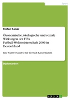 Stefan Kaiser - &Ouml;konomische, &ouml;kologische und soziale Wirkungen der FIFA Fu&szlig;ball-Weltmeisterschaft 2006 in Deutschland
