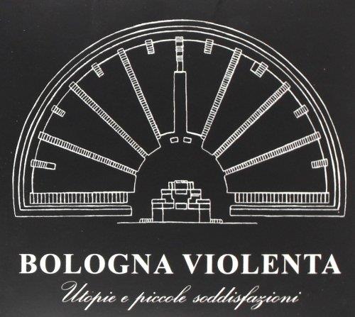 Bologna Violenta - Utopie E Piccole Soddisfazioni